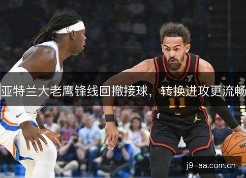 亚特兰大老鹰锋线回撤接球，转换进攻更流畅